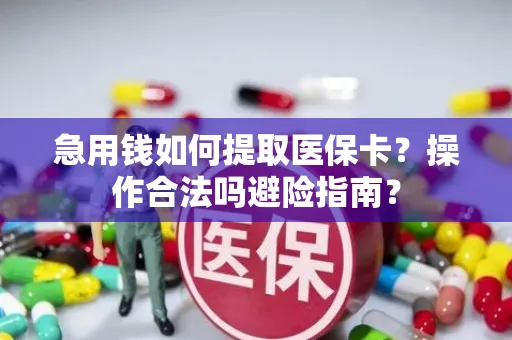 急用钱如何提取医保卡？操作合法吗避险指南？